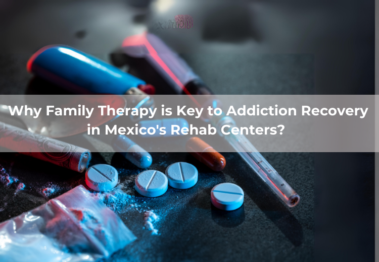 Why Family Therapy is Key to Addiction Recovery in Mexico's Rehab Centers